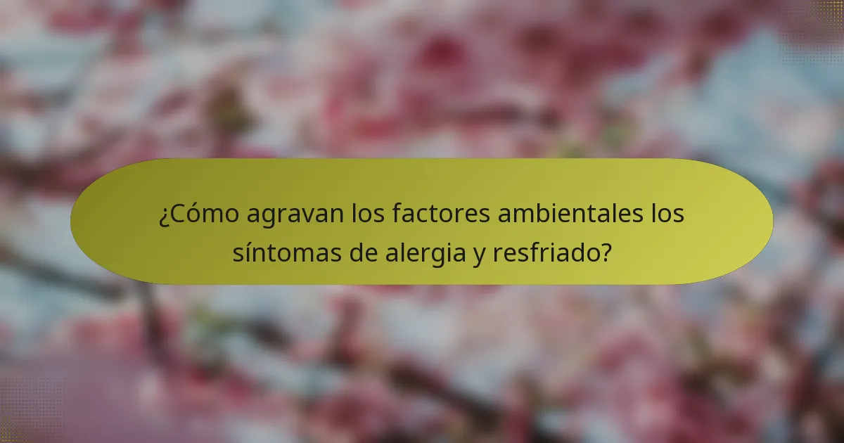 ¿Cómo agravan los factores ambientales los síntomas de alergia y resfriado?