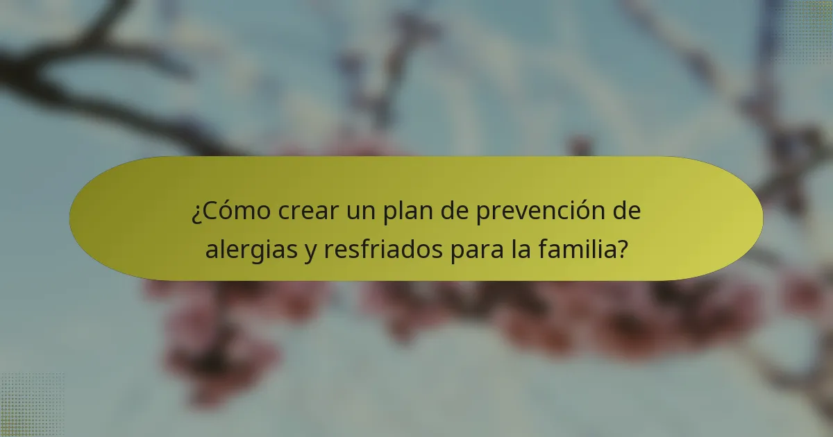 ¿Cómo crear un plan de prevención de alergias y resfriados para la familia?