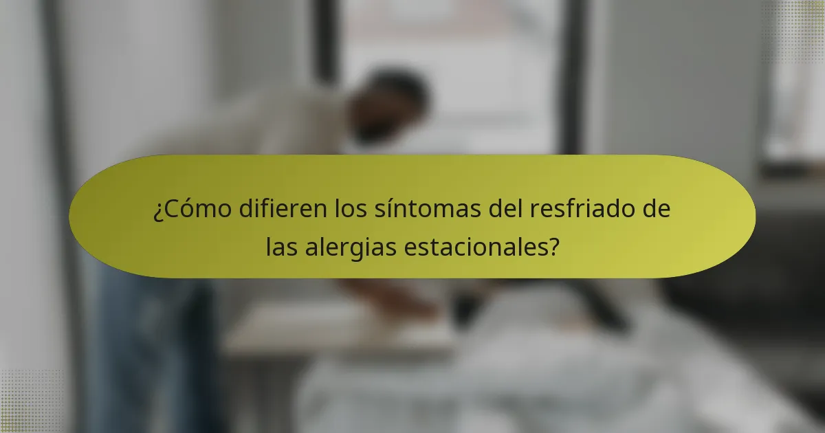 ¿Cómo difieren los síntomas del resfriado de las alergias estacionales?