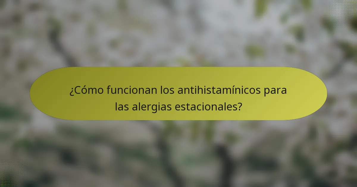 ¿Cómo funcionan los antihistamínicos para las alergias estacionales?