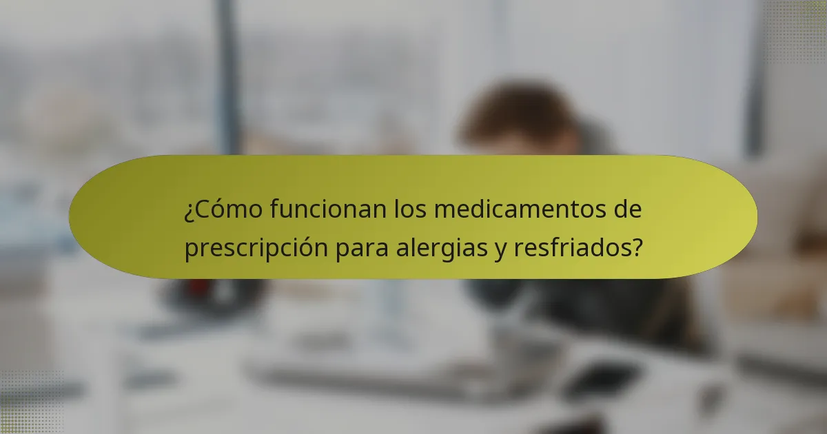 ¿Cómo funcionan los medicamentos de prescripción para alergias y resfriados?