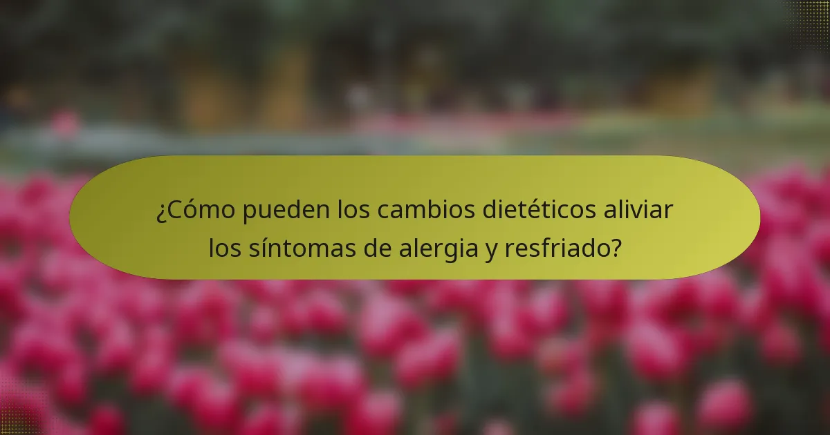 ¿Cómo pueden los cambios dietéticos aliviar los síntomas de alergia y resfriado?