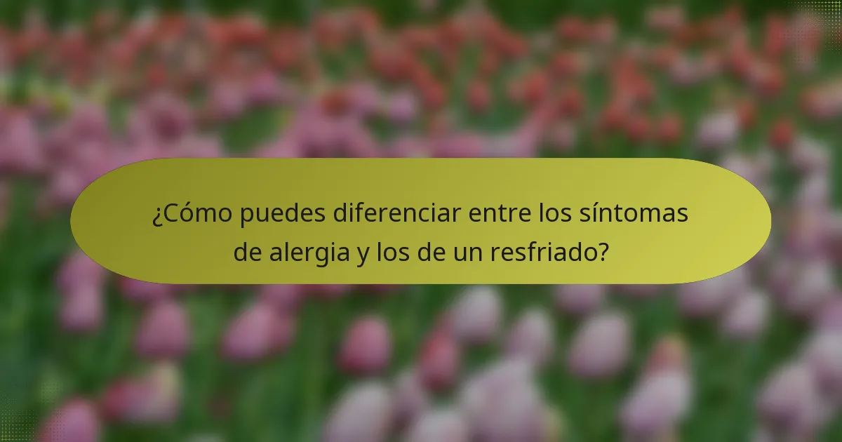 ¿Cómo puedes diferenciar entre los síntomas de alergia y los de un resfriado?