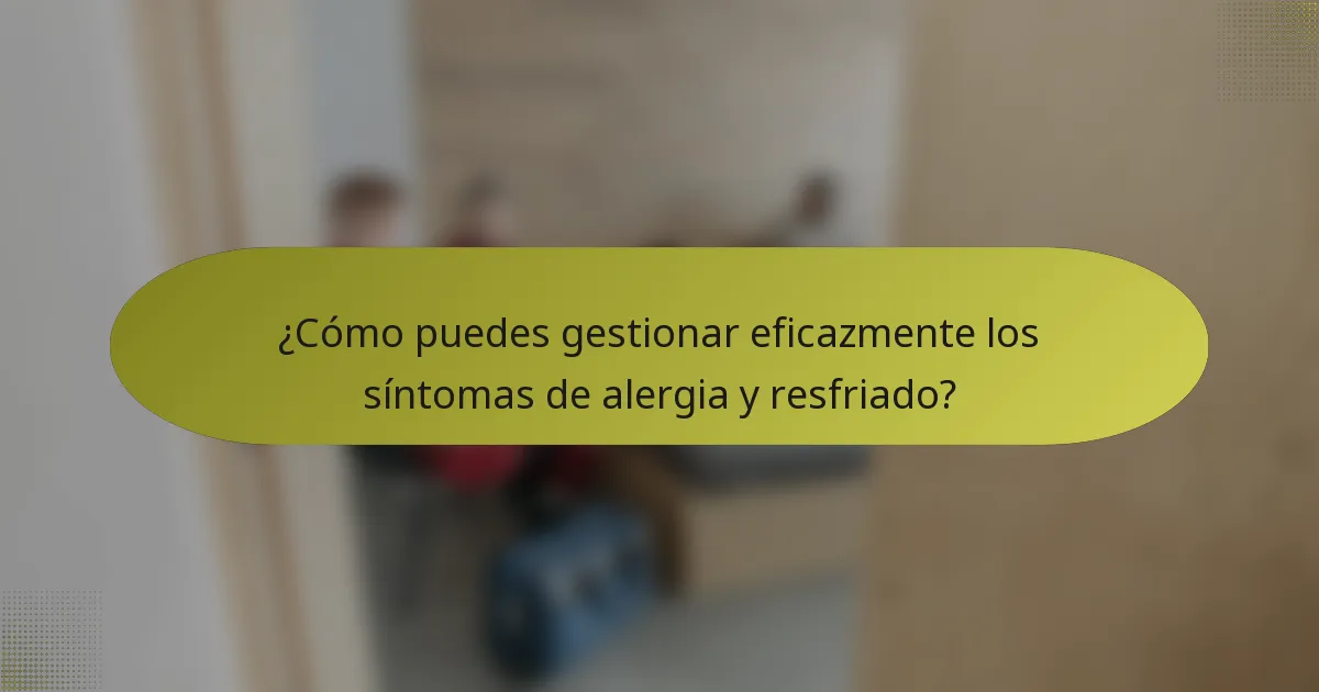 ¿Cómo puedes gestionar eficazmente los síntomas de alergia y resfriado?