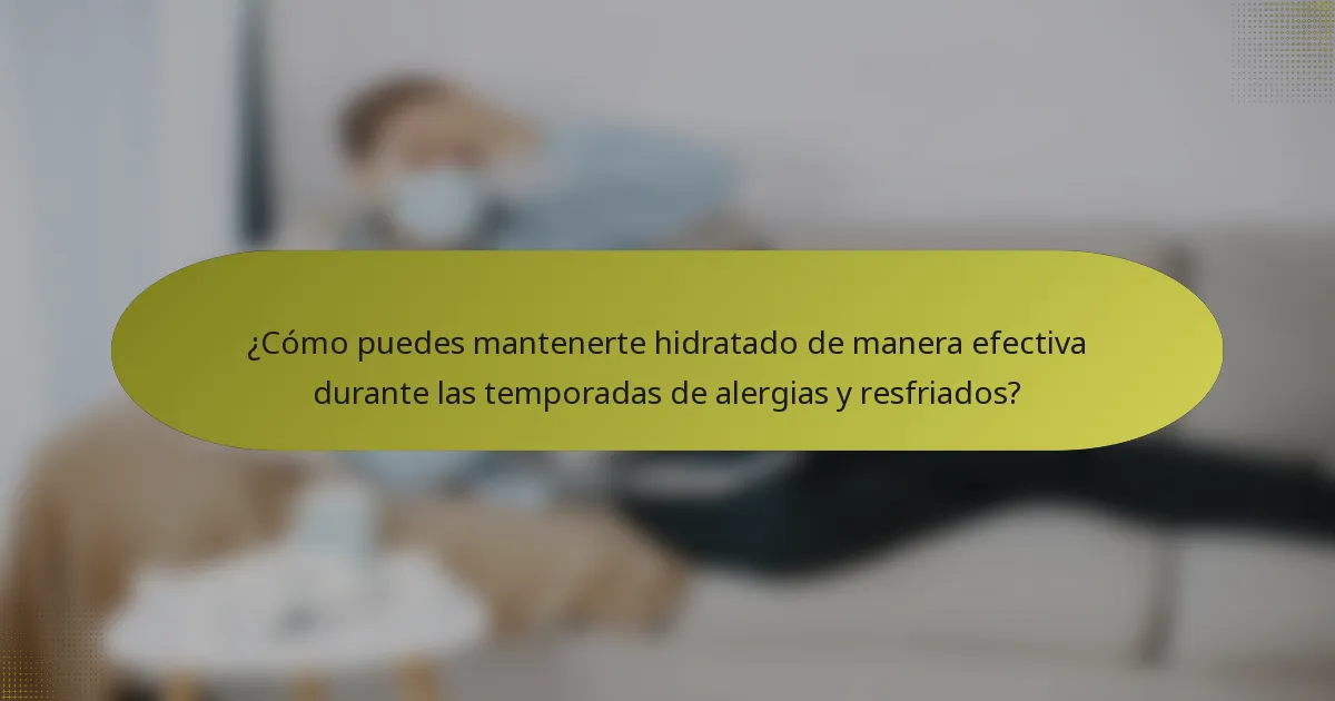 ¿Cómo puedes mantenerte hidratado de manera efectiva durante las temporadas de alergias y resfriados?