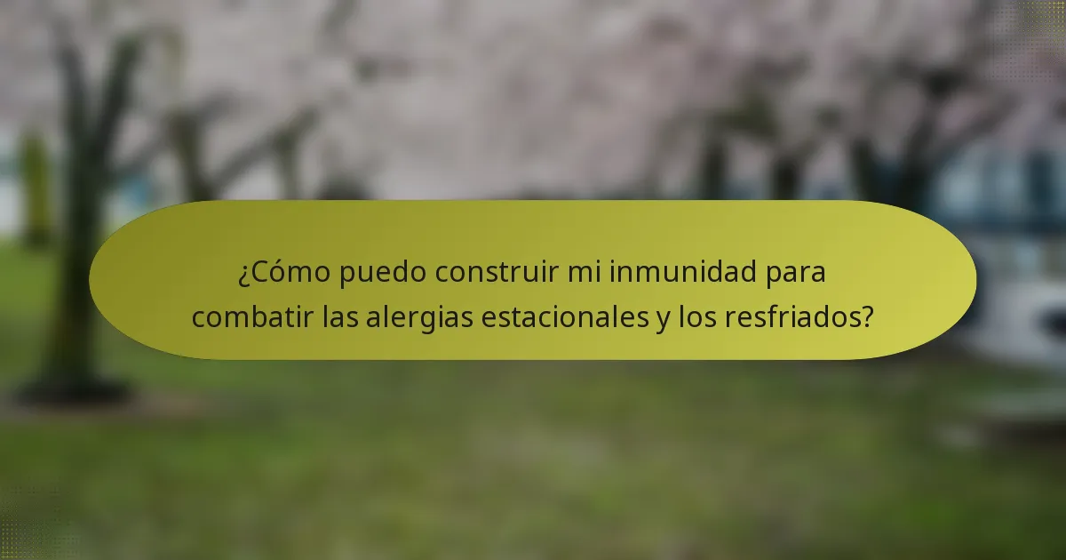 ¿Cómo puedo construir mi inmunidad para combatir las alergias estacionales y los resfriados?