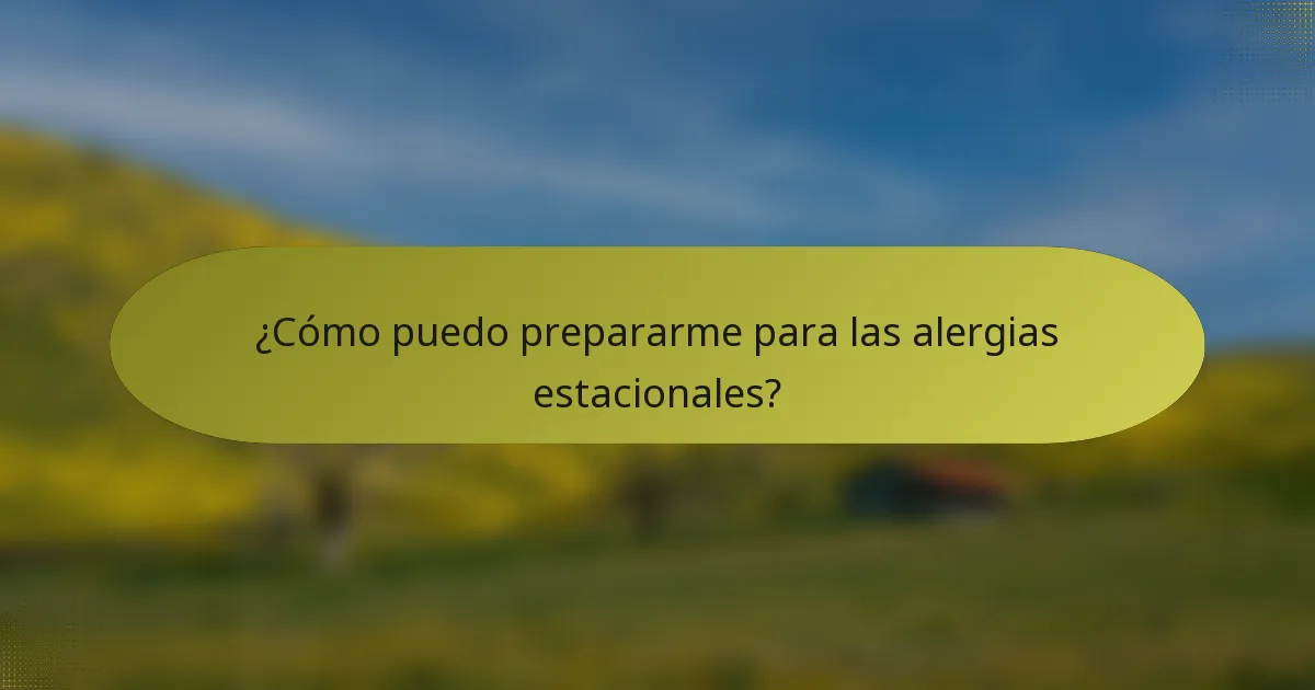 ¿Cómo puedo prepararme para las alergias estacionales?