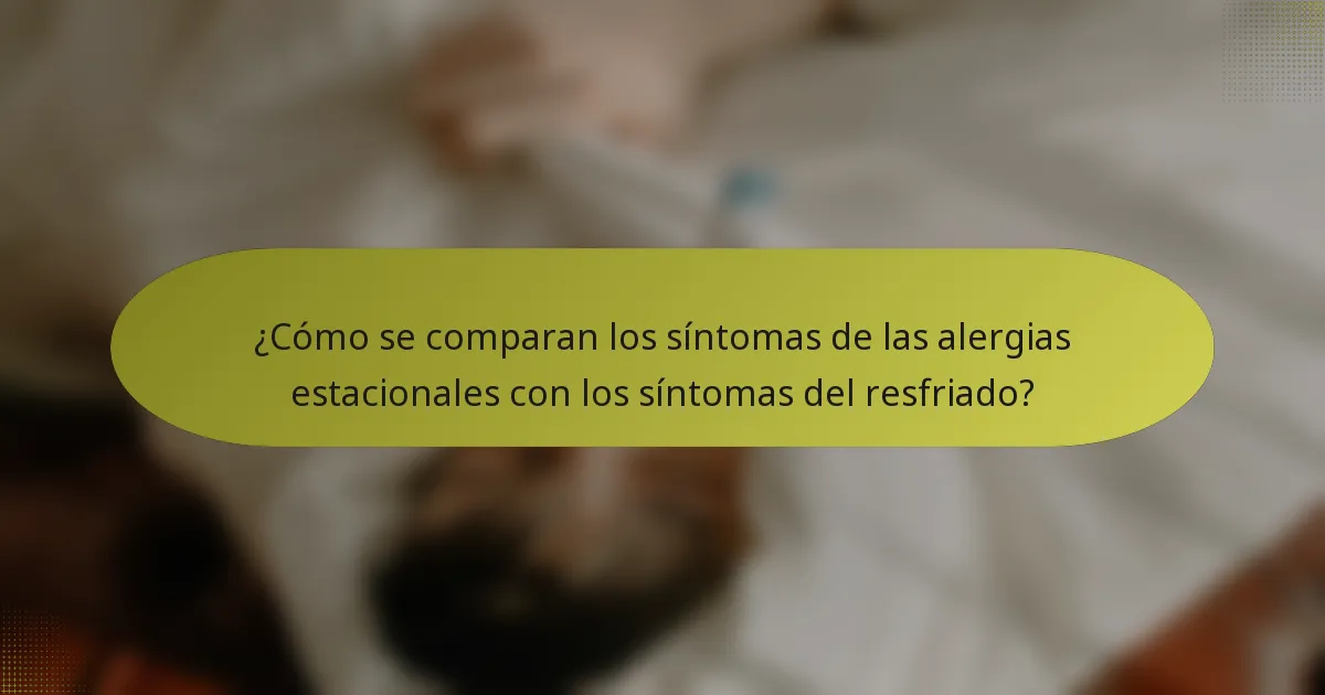 ¿Cómo se comparan los síntomas de las alergias estacionales con los síntomas del resfriado?