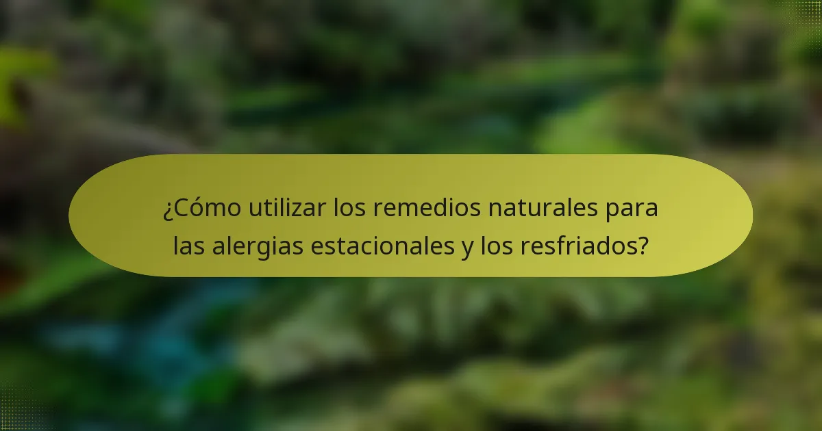 ¿Cómo utilizar los remedios naturales para las alergias estacionales y los resfriados?