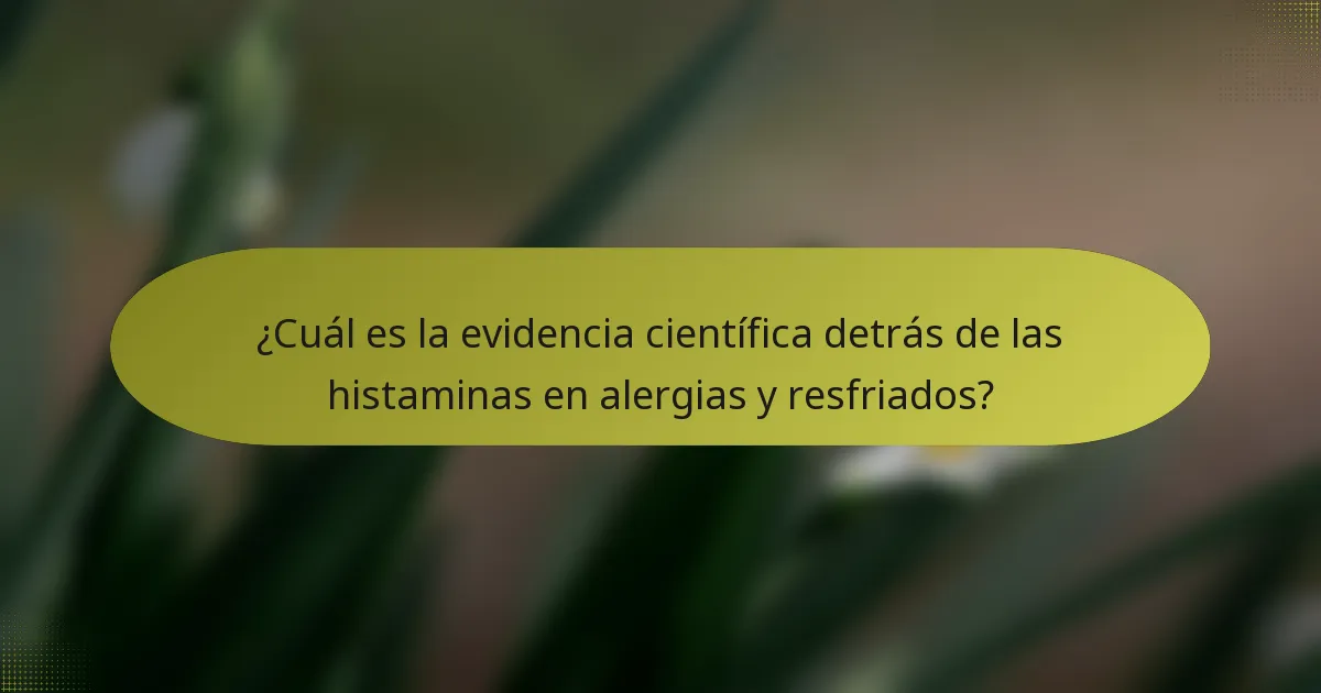 ¿Cuál es la evidencia científica detrás de las histaminas en alergias y resfriados?