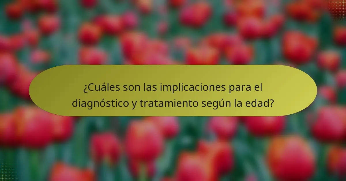 ¿Cuáles son las implicaciones para el diagnóstico y tratamiento según la edad?