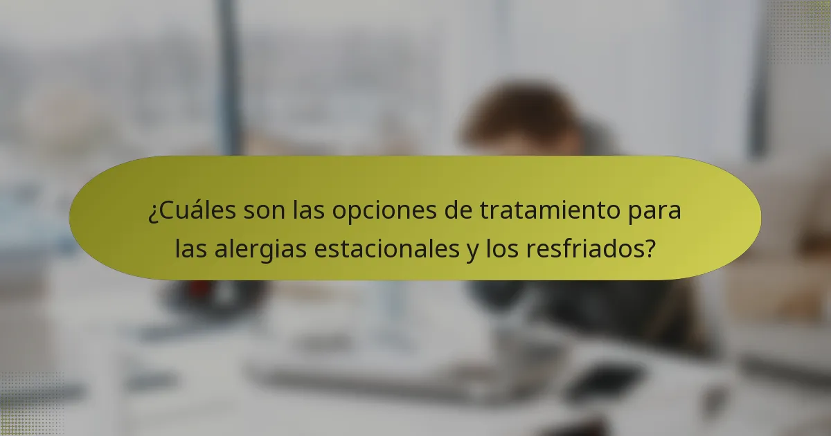 ¿Cuáles son las opciones de tratamiento para las alergias estacionales y los resfriados?