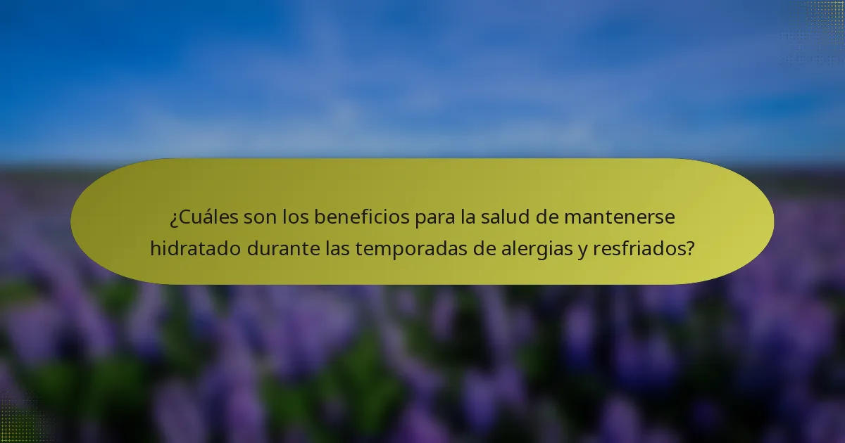 ¿Cuáles son los beneficios para la salud de mantenerse hidratado durante las temporadas de alergias y resfriados?