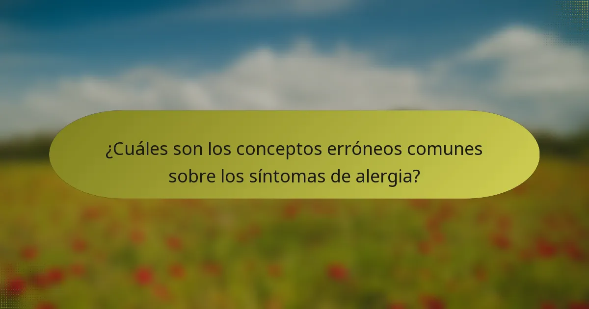 ¿Cuáles son los conceptos erróneos comunes sobre los síntomas de alergia?