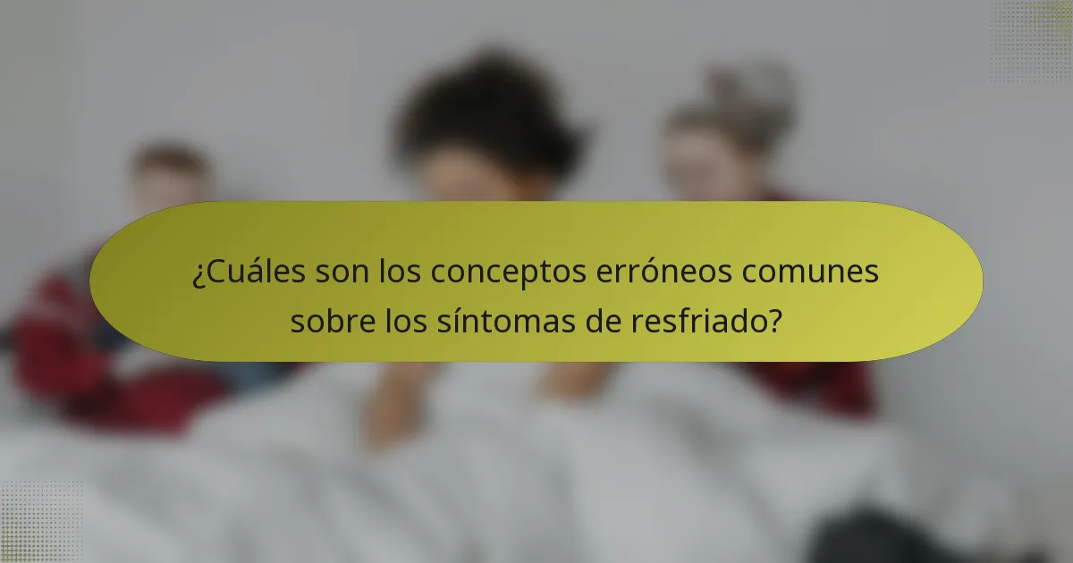 ¿Cuáles son los conceptos erróneos comunes sobre los síntomas de resfriado?