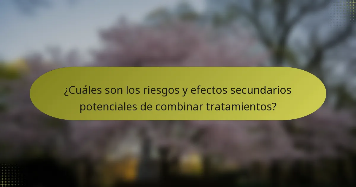 ¿Cuáles son los riesgos y efectos secundarios potenciales de combinar tratamientos?