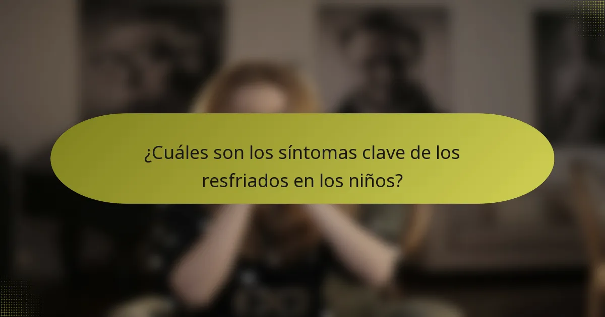 ¿Cuáles son los síntomas clave de los resfriados en los niños?