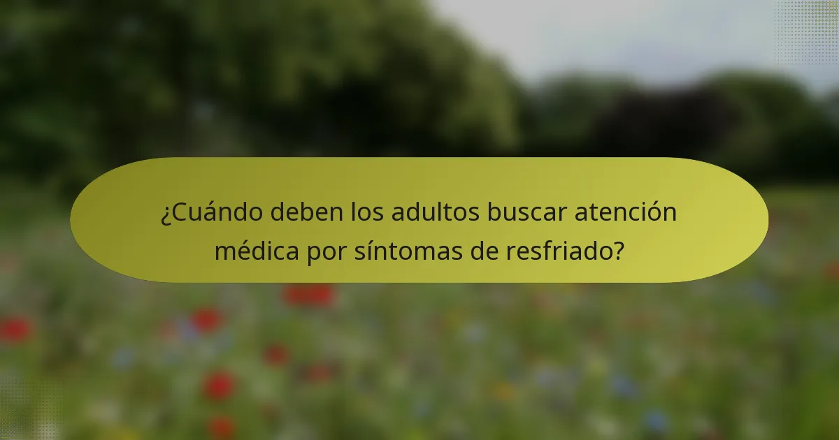 ¿Cuándo deben los adultos buscar atención médica por síntomas de resfriado?