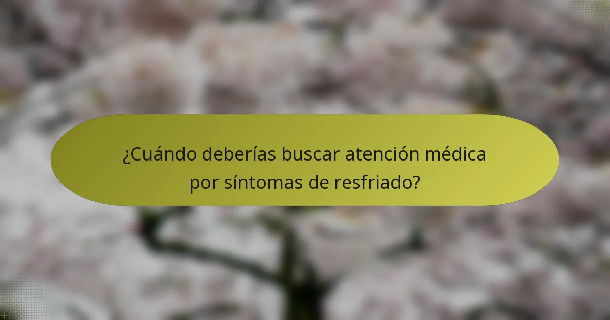 ¿Cuándo deberías buscar atención médica por síntomas de resfriado?