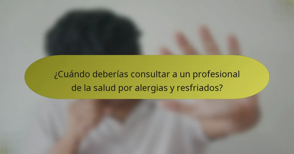 ¿Cuándo deberías consultar a un profesional de la salud por alergias y resfriados?