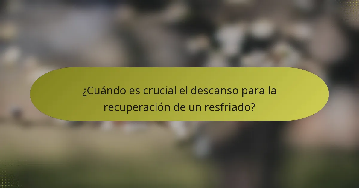 ¿Cuándo es crucial el descanso para la recuperación de un resfriado?