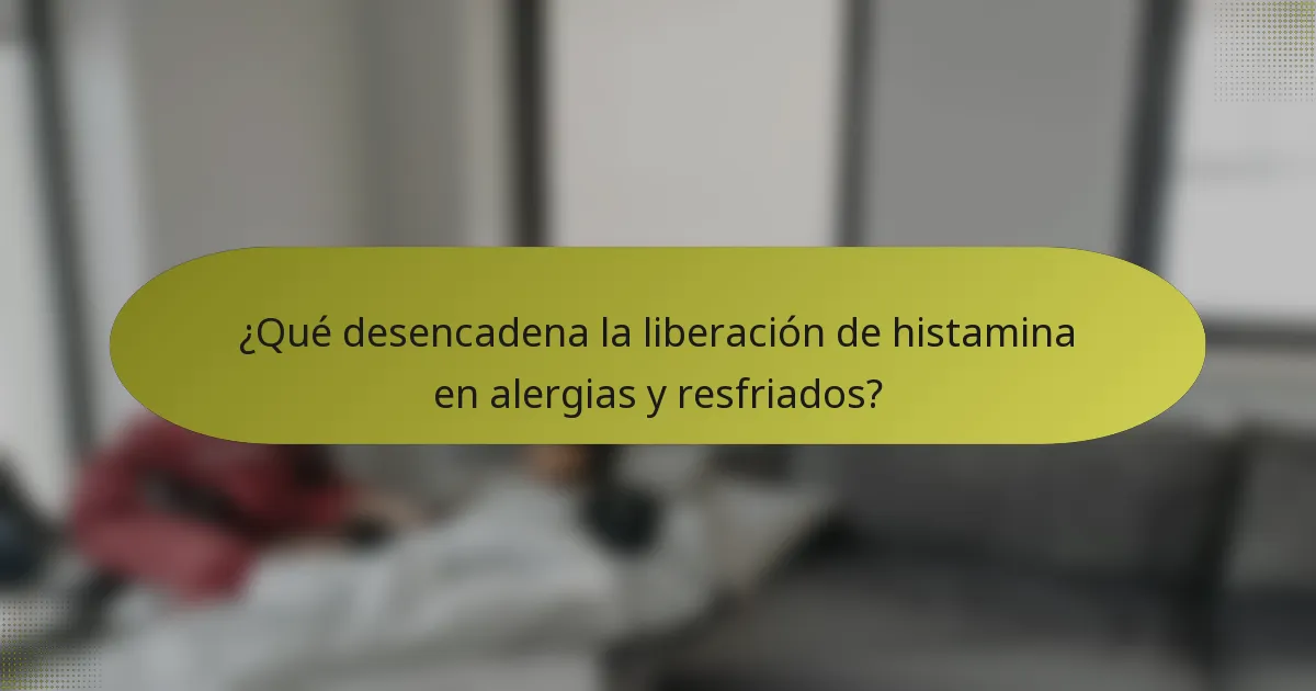 ¿Qué desencadena la liberación de histamina en alergias y resfriados?