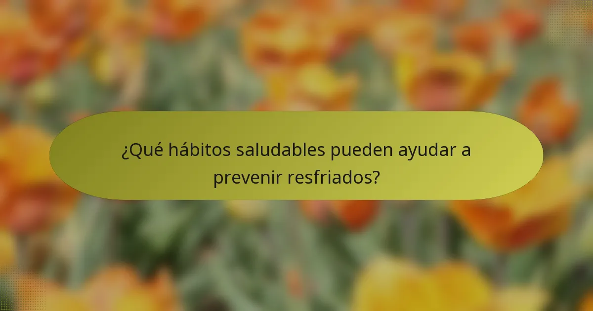 ¿Qué hábitos saludables pueden ayudar a prevenir resfriados?