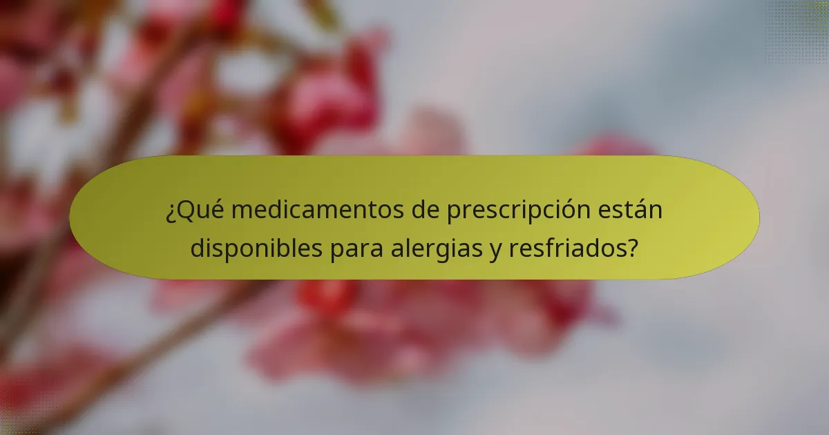 ¿Qué medicamentos de prescripción están disponibles para alergias y resfriados?