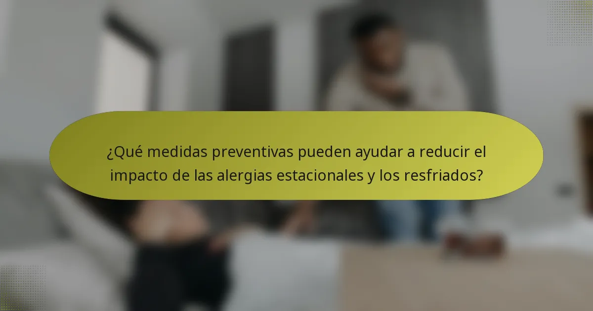 ¿Qué medidas preventivas pueden ayudar a reducir el impacto de las alergias estacionales y los resfriados?