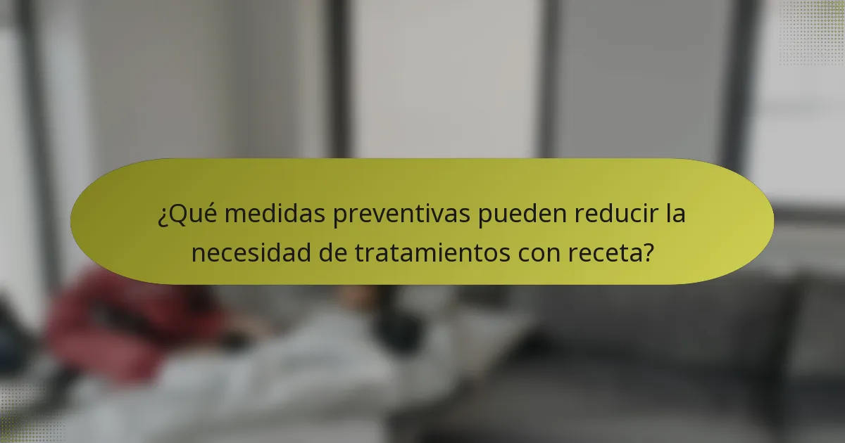 ¿Qué medidas preventivas pueden reducir la necesidad de tratamientos con receta?