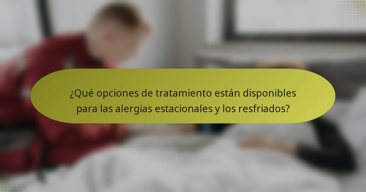 ¿Qué opciones de tratamiento están disponibles para las alergias estacionales y los resfriados?