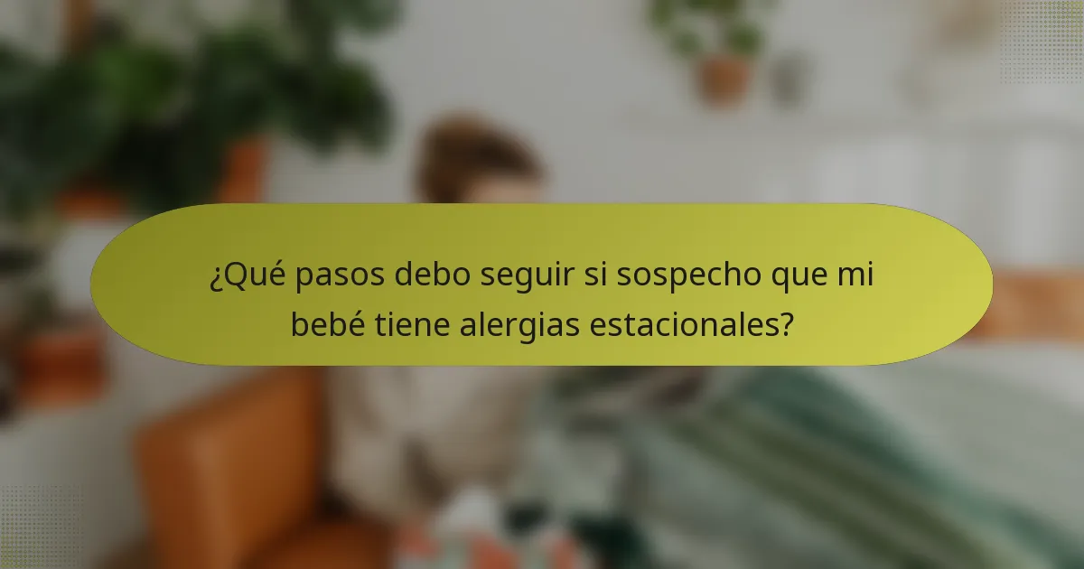 ¿Qué pasos debo seguir si sospecho que mi bebé tiene alergias estacionales?