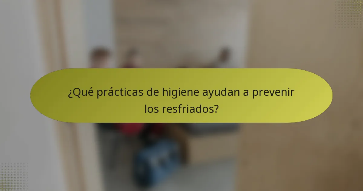 ¿Qué prácticas de higiene ayudan a prevenir los resfriados?