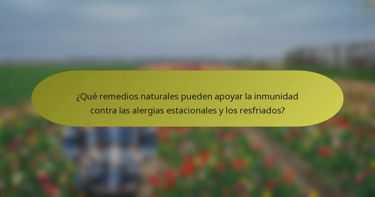 ¿Qué remedios naturales pueden apoyar la inmunidad contra las alergias estacionales y los resfriados?