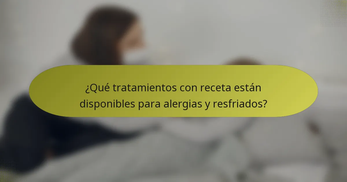 ¿Qué tratamientos con receta están disponibles para alergias y resfriados?